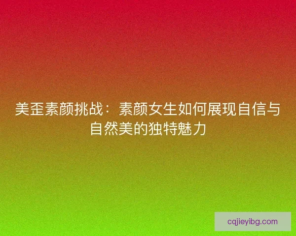 美歪素颜挑战：素颜女生如何展现自信与自然美的独特魅力