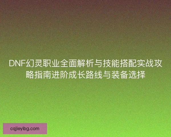 DNF幻灵职业全面解析与技能搭配实战攻略指南进阶成长路线与装备选择