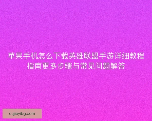 苹果手机怎么下载英雄联盟手游详细教程指南更多步骤与常见问题解答