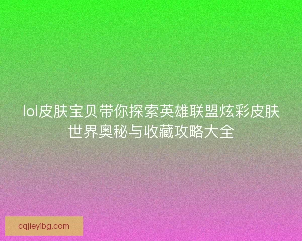 lol皮肤宝贝带你探索英雄联盟炫彩皮肤世界奥秘与收藏攻略大全