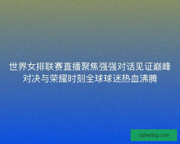 世界女排联赛直播聚焦强强对话见证巅峰对决与荣耀时刻全球球迷热血沸腾