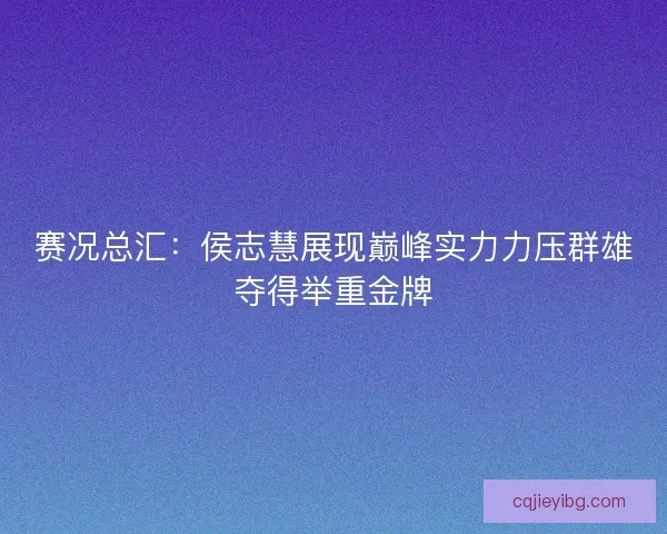 赛况总汇：侯志慧展现巅峰实力力压群雄夺得举重金牌