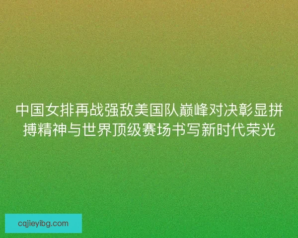 中国女排再战强敌美国队巅峰对决彰显拼搏精神与世界顶级赛场书写新时代荣光